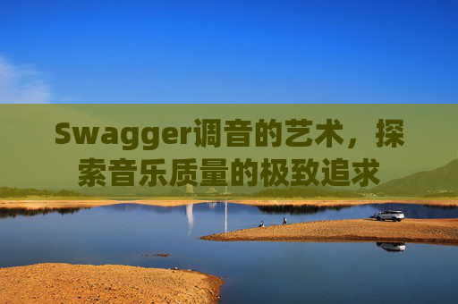 Swagger调音的艺术，探索音乐质量的极致追求