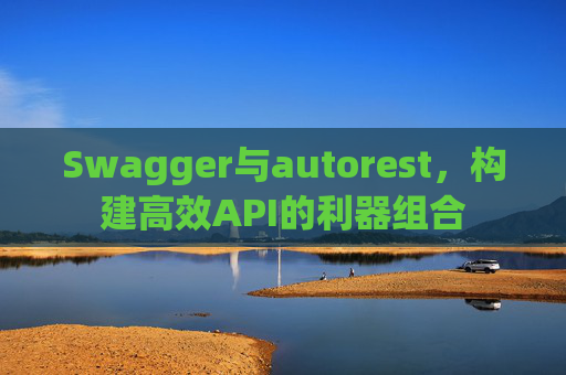 Swagger与autorest，构建高效API的利器组合